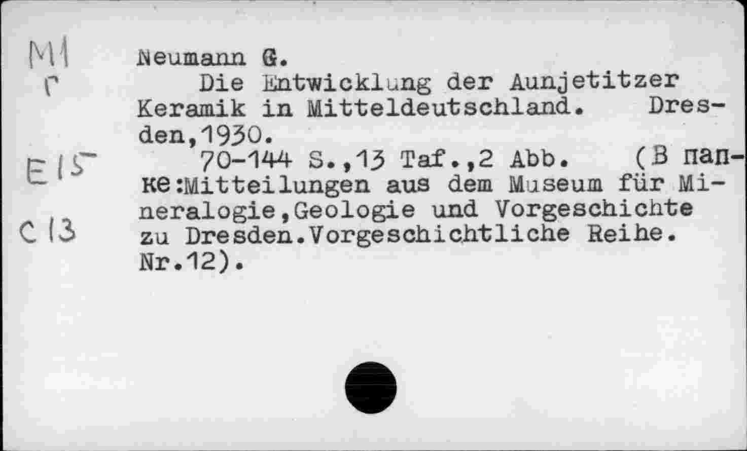 ﻿Мі	Neumann G.
p	Die Entwicklung der Aunjetitzer
Keramik in Mitteldeutschland. Dresden, 1930.
p	70-144 S.,13 Taf.,2 Abb. (В пап
КЄ Mitteilungen aus dem Museum für Mineralogie, Geologie und Vorgeschichte
- >3 zu Dresden.Vorgeschichtliche Reihe.
Nr.12).